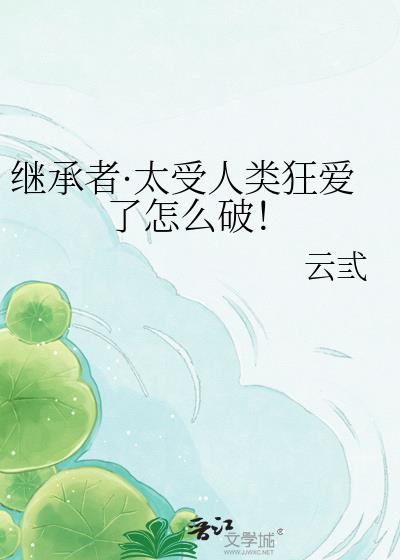 继承者·太受人类狂爱了怎么破！
